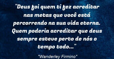 “Deus foi quem ti fez acreditar nas metas que você está percorrendo na sua vida eterna. Quem poderia acreditar que deus sempre esteve perto de nós o tempo todo…”