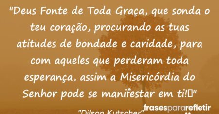 “Deus Fonte de Toda Graça, que sonda o teu coração, procurando as tuas atitudes de bondade e caridade, para com aqueles que perderam toda esperança, assim a Misericórdia do Senhor pode se manifestar em ti!”
