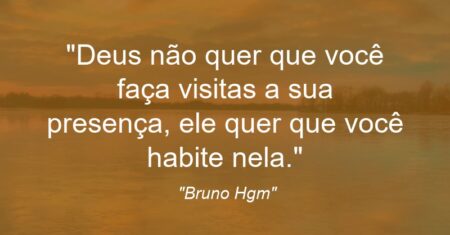 “Deus não quer que você faça visitas a sua presença, ele quer que você habite nela.”