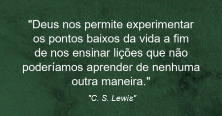 “Deus nos permite experimentar os pontos baixos da vida a fim de nos ensinar lições que não poderíamos aprender de nenhuma outra maneira.”