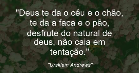 “Deus te da o céu e o chão, te da a faca e o pão, desfrute do natural de deus, não caia em tentação.”
