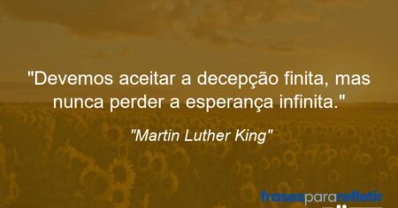 “Devemos aceitar a decepção finita, mas nunca perder a esperança infinita.”
