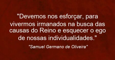 “Devemos nos esforçar, para vivermos irmanados na busca das causas do Reino e esquecer o ego de nossas individualidades.”
