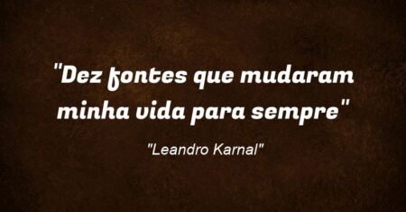 “Dez fontes que mudaram minha vida para sempre”