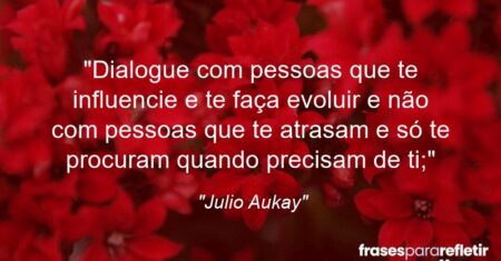 “Dialogue com pessoas que te influencie e te faça evoluir e não com pessoas que te atrasam e só te procuram quando precisam de ti;”