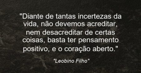 “Diante de tantas incertezas da vida, não devemos acreditar, nem desacreditar de certas coisas, basta ter pensamento positivo, e o coração aberto.”