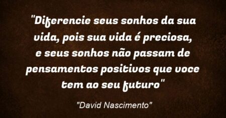 “Diferencie seus sonhos da sua vida, pois sua vida é preciosa, e seus sonhos não passam de pensamentos positivos que voce tem ao seu futuro”