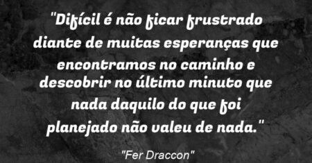 “Difícil é não ficar frustrado diante de muitas esperanças que encontramos no caminho e descobrir no último minuto que nada daquilo do que foi planejado não valeu de nada.”