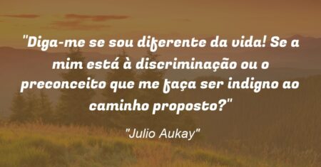 “Diga-me se sou diferente da vida! Se a mim está à discriminação ou o preconceito que me faça ser indigno ao caminho proposto?”