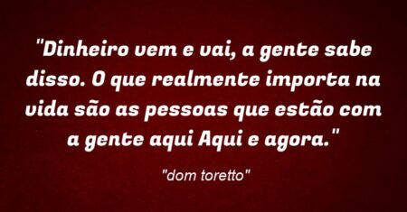 “Dinheiro vem e vai, a gente sabe disso. O que realmente importa na vida são as pessoas que estão com a gente aqui… Aqui e agora.”