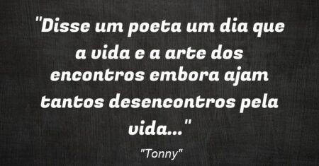 “Disse um poeta um dia que a vida e a arte dos encontros embora ajam tantos desencontros pela vida…”