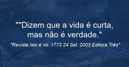 “”Dizem que a vida é curta, mas não é verdade.”