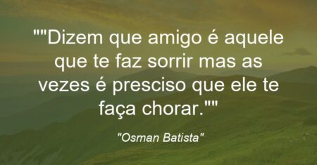 “Dizem que amigo é aquele que te faz sorrir mas as vezes é presciso que ele te faça chorar.”