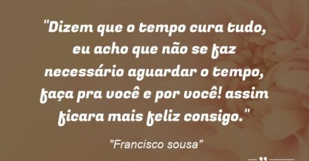 “Dizem que o tempo cura tudo, eu acho que não se faz necessário aguardar o tempo, faça pra você e por você! assim ficara mais feliz consigo.”