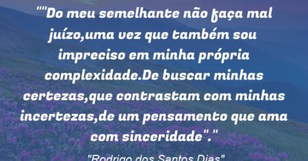 “Do meu semelhante não faça mal juízo,uma vez que também sou impreciso em minha própria complexidade.De buscar minhas certezas,que contrastam com minhas incertezas,de um pensamento que ama com sinceridade”.”