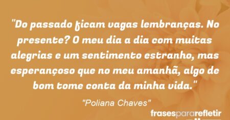 “Do passado ficam vagas lembranças. No presente? O meu dia a dia com muitas alegrias e um sentimento estranho, mas esperançoso que no meu amanhã, algo de bom tome conta da minha vida.”