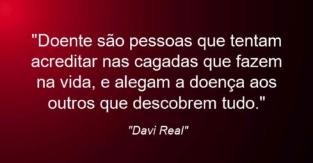 “Doente são pessoas que tentam acreditar nas cagadas que fazem na vida, e alegam a doença aos outros que descobrem tudo.”