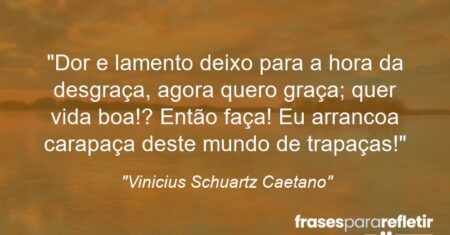 “Dor e lamento deixo para a hora da desgraça, agora quero graça; quer vida boa!? Então faça! Eu arrancoa carapaça deste mundo de trapaças!”
