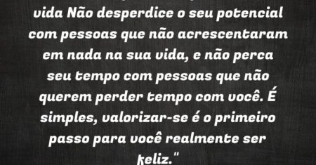 “Duas lições que você aprende com a vida: Não desperdice o seu potencial com pessoas que não acrescentaram em nada na sua vida, e não perca seu tempo com pessoas que não querem perder tempo com você. É simples, valorizar-se é o primeiro passo para você realmente ser feliz.”