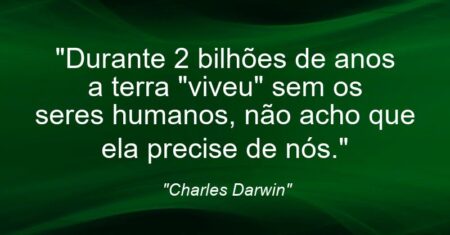 “Durante 2 bilhões de anos a terra “viveu” sem os seres humanos, não acho que ela precise de nós.”
