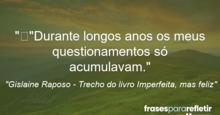 “”Durante longos anos os meus questionamentos só acumulavam.”