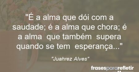 “É a alma que dói com a saudade; é a alma que chora; é a alma que também supera quando se tem esperança…”