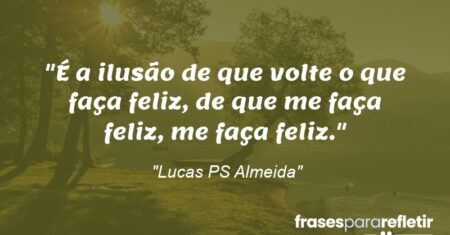 “É a ilusão de que volte o que faça feliz, de que me faça feliz, me faça feliz.”