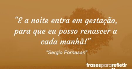 “E a noite entra em gestação, para que eu posso renascer a cada manhã!”
