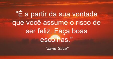 “É a partir da sua vontade que você assume o risco de ser feliz. Faça boas escolhas.”