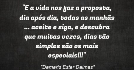“E a vida nos faz a proposta, dia após dia, todas as manhãs … aceite e siga, e descubra que muitas vezes, dias tão simples são os mais especiais!!!”