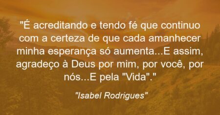 “É acreditando e tendo fé que continuo com a certeza de que cada amanhecer minha esperança só aumenta…E assim, agradeço à Deus por mim, por você, por nós…E pela “Vida”.”