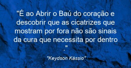 “É ao Abrir o Baú do coração e descobrir que as cicatrizes que mostram por fora não são sinais da cura que necessita por dentro .”