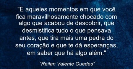 “E aqueles momentos em que você fica maravilhosamente chocado com algo que acabou de descobrir, que desmistifica tudo o que pensava antes, que tira mais uma pedra do seu coração e que te dá esperanças, em saber que há algo além.”