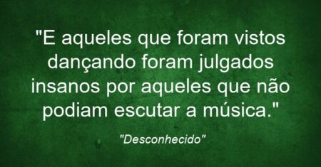 “E aqueles que foram vistos dançando foram julgados insanos por aqueles que não podiam escutar a música.”