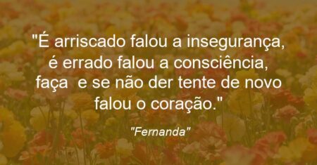 “É arriscado falou a insegurança, é errado falou a consciência, faça e se não der tente de novo falou o coração.”