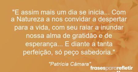 “E assim mais um dia se inicia… Com a Natureza a nos convidar a despertar para a vida, com seu raiar a inundar nossa alma de gratidão e de esperança… E diante a tanta perfeição, só peço sabedoria.”