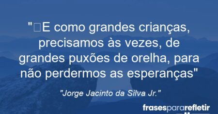 “E como grandes crianças, precisamos às vezes, de grandes puxões de orelha, para não perdermos as esperanças”