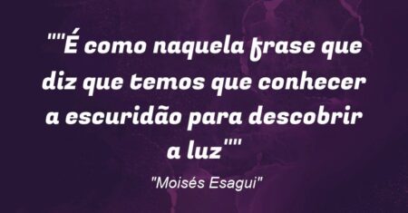 “”É como naquela frase que diz que temos que conhecer a escuridão para descobrir a luz””