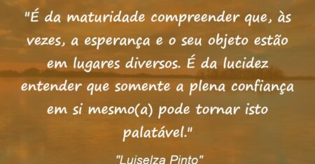 “É da maturidade compreender que, às vezes, a esperança e o seu objeto estão em lugares diversos. É da lucidez entender que somente a plena confiança em si mesmo(a) pode tornar isto palatável.”