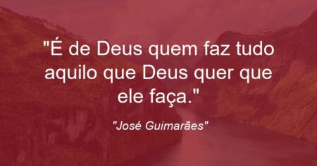 “É de Deus quem faz tudo aquilo que Deus quer que ele faça.”