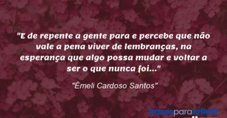 “E de repente a gente para e percebe que não vale a pena viver de lembranças, na esperança que algo possa mudar e voltar a ser o que nunca foi…”