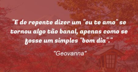 “E de repente dizer um “eu te amo” se tornou algo tão banal, apenas como se fosse um simples “bom dia”.”