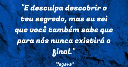 “E desculpa descobrir o teu segredo, mas eu sei que você também sabe que para nós nunca existirá o final.”
