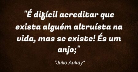 “É difícil acreditar que exista alguém altruísta na vida, mas se existe! És um anjo;”