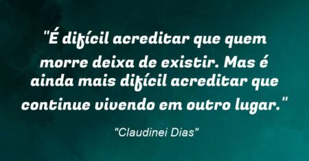 “É difícil acreditar que quem morre deixa de existir. Mas é ainda mais difícil acreditar que continue vivendo em outro lugar.”