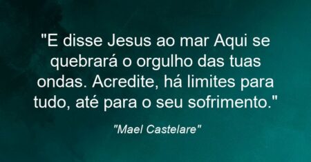 “E disse Jesus ao mar: Aqui se quebrará o orgulho das tuas ondas. Acredite, há limites para tudo, até para o seu sofrimento.”