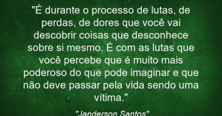 “É durante o processo de lutas, de perdas, de dores que você vai descobrir coisas que desconhece sobre si mesmo. É com as lutas que você percebe que é muito mais poderoso do que pode imaginar e que não deve passar pela vida sendo uma vítima.”