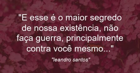 “E esse é o maior segredo de nossa existência, não faça guerra, principalmente contra você mesmo…”