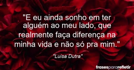 “E eu ainda sonho em ter alguém ao meu lado, que realmente faça diferença na minha vida e não só pra mim.”