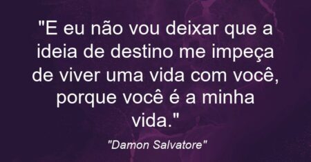 “E eu não vou deixar que a ideia de destino me impeça de viver uma vida com você, porque você é a minha vida.”